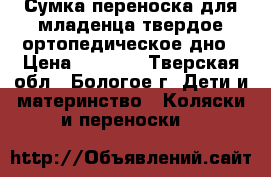 Сумка-переноска для младенца,твердое ортопедическое дно › Цена ­ 1 000 - Тверская обл., Бологое г. Дети и материнство » Коляски и переноски   
